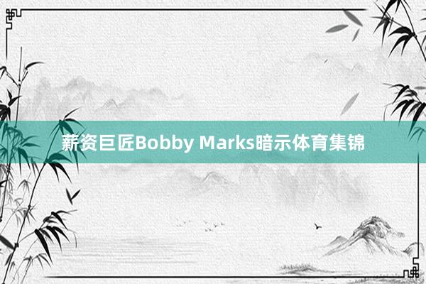 薪资巨匠Bobby Marks暗示体育集锦