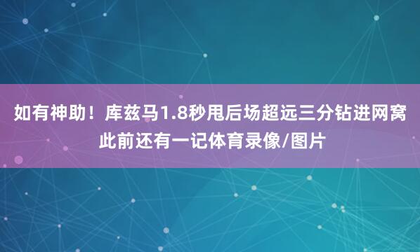 如有神助！库兹马1.8秒甩后场超远三分钻进网窝 此前还有一记体育录像/图片