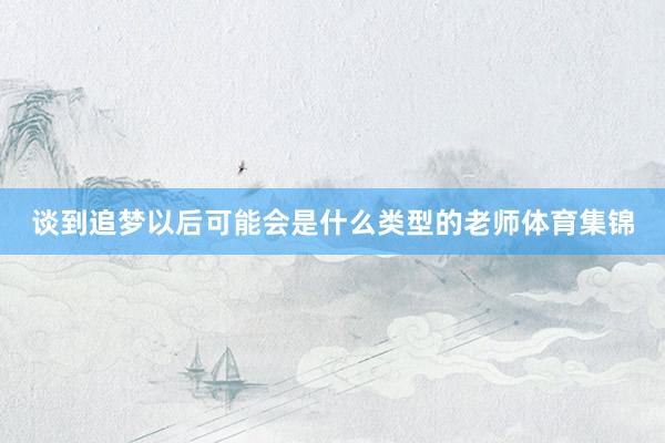 谈到追梦以后可能会是什么类型的老师体育集锦
