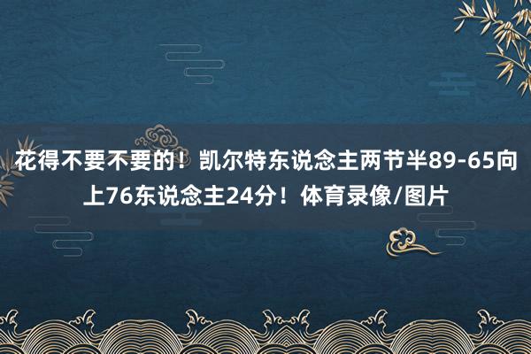 花得不要不要的！凯尔特东说念主两节半89-65向上76东说念主24分！体育录像/图片