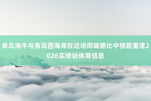 青岛海牛与青岛西海岸在这场同城德比中狭路重逢2026买球站体育信息