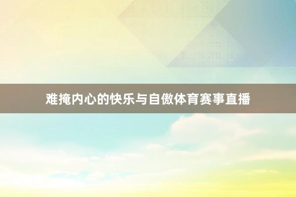 难掩内心的快乐与自傲体育赛事直播