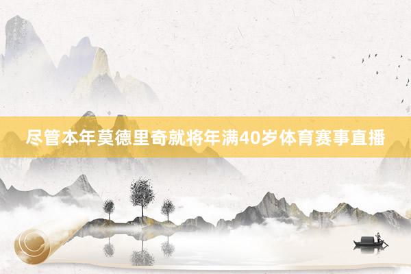 尽管本年莫德里奇就将年满40岁体育赛事直播
