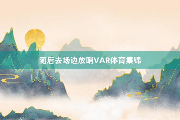 随后去场边放哨VAR体育集锦