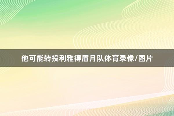 他可能转投利雅得眉月队体育录像/图片