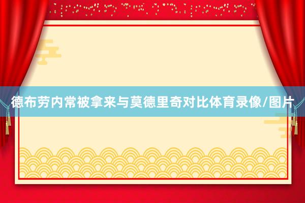 德布劳内常被拿来与莫德里奇对比体育录像/图片