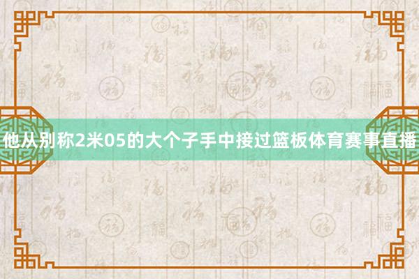 他从别称2米05的大个子手中接过篮板体育赛事直播