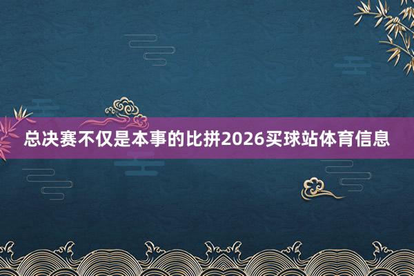 总决赛不仅是本事的比拼2026买球站体育信息