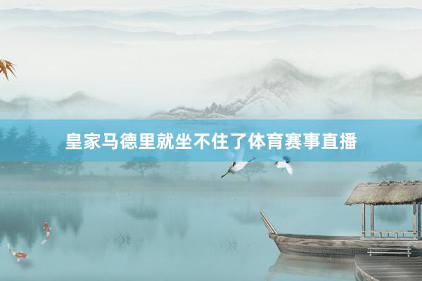皇家马德里就坐不住了体育赛事直播