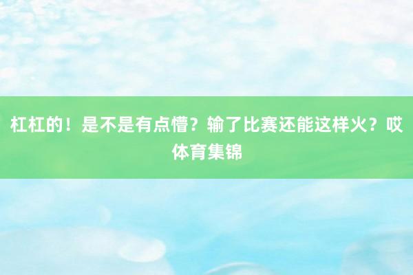 杠杠的！是不是有点懵？输了比赛还能这样火？哎体育集锦