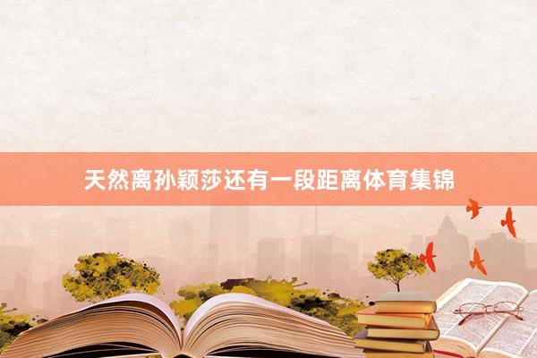 天然离孙颖莎还有一段距离体育集锦