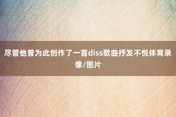 尽管他曾为此创作了一首diss歌曲抒发不悦体育录像/图片