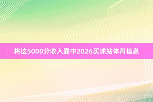 将这5000分收入囊中2026买球站体育信息