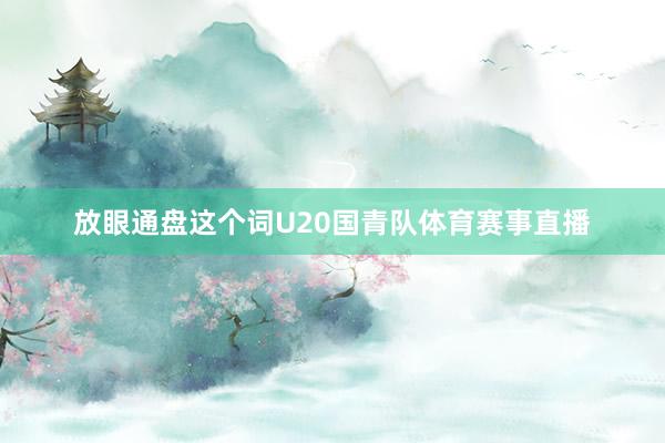 放眼通盘这个词U20国青队体育赛事直播
