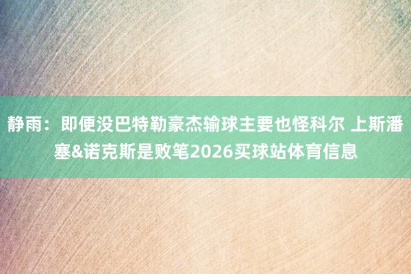 静雨：即便没巴特勒豪杰输球主要也怪科尔 上斯潘塞&诺克斯是败笔2026买球站体育信息