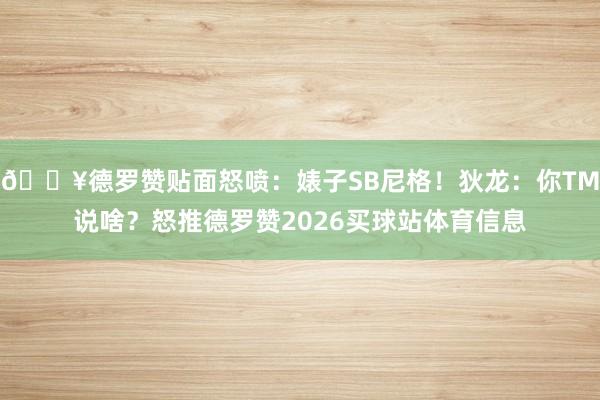 🔥德罗赞贴面怒喷：婊子SB尼格！狄龙：你TM说啥？怒推德罗赞2026买球站体育信息