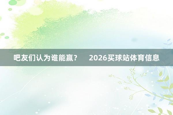 吧友们认为谁能赢？    2026买球站体育信息