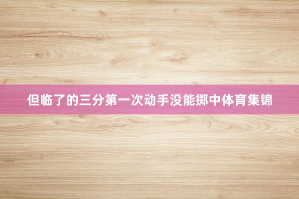但临了的三分第一次动手没能掷中体育集锦