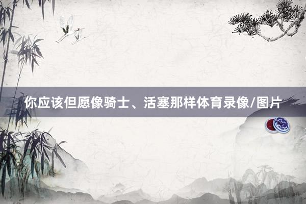 你应该但愿像骑士、活塞那样体育录像/图片