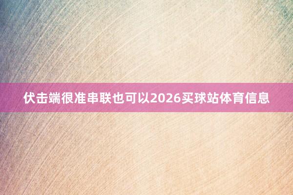 伏击端很准串联也可以2026买球站体育信息