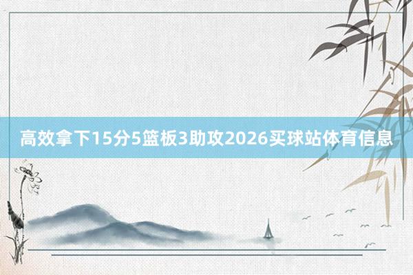 高效拿下15分5篮板3助攻2026买球站体育信息