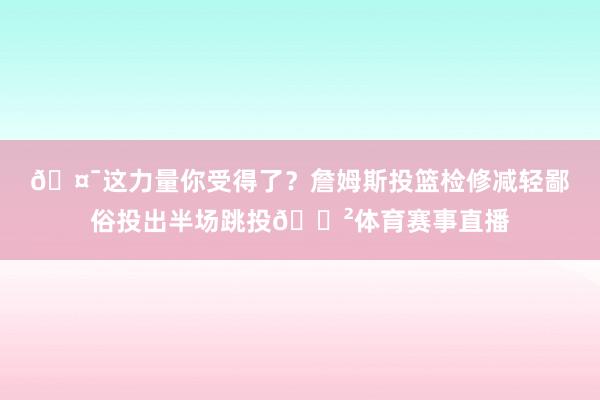 🤯这力量你受得了？詹姆斯投篮检修减轻鄙俗投出半场跳投😲体育赛事直播