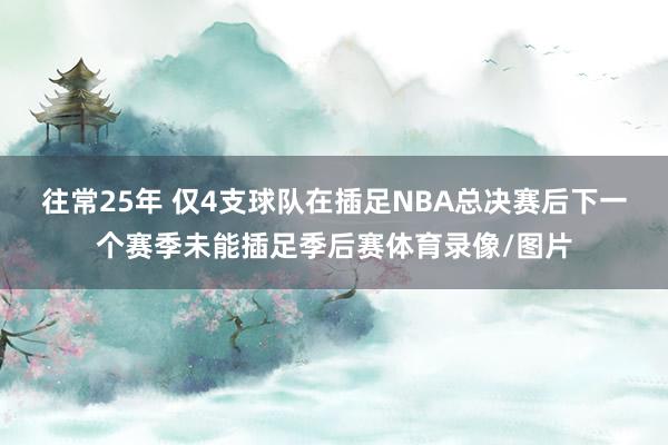往常25年 仅4支球队在插足NBA总决赛后下一个赛季未能插足季后赛体育录像/图片