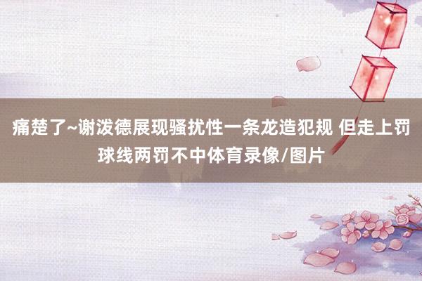 痛楚了~谢泼德展现骚扰性一条龙造犯规 但走上罚球线两罚不中体育录像/图片