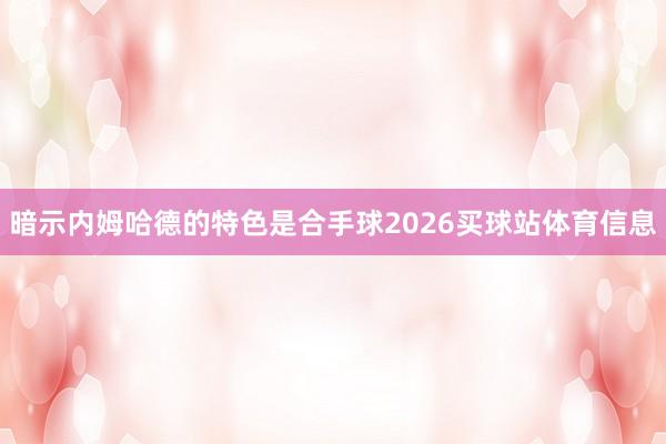 暗示内姆哈德的特色是合手球2026买球站体育信息