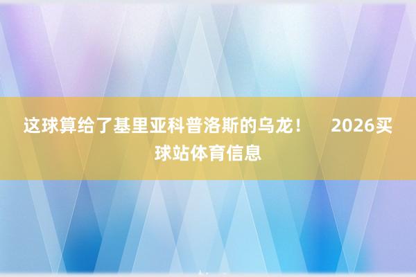 这球算给了基里亚科普洛斯的乌龙！    2026买球站体育信息