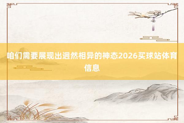 咱们需要展现出迥然相异的神态2026买球站体育信息