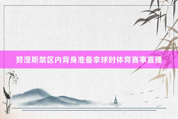 努涅斯禁区内背身准备拿球时体育赛事直播