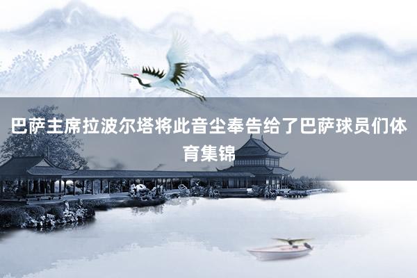 巴萨主席拉波尔塔将此音尘奉告给了巴萨球员们体育集锦