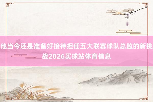他当今还是准备好接待担任五大联赛球队总监的新挑战2026买球站体育信息