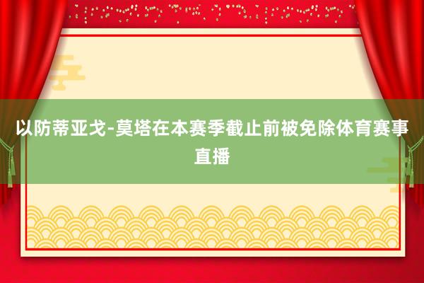 以防蒂亚戈-莫塔在本赛季截止前被免除体育赛事直播