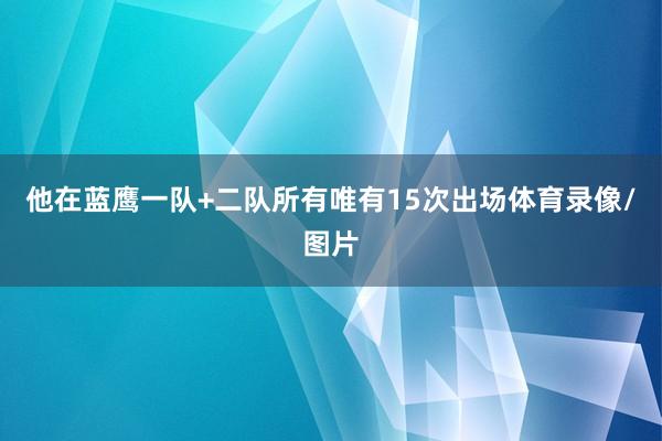 他在蓝鹰一队+二队所有唯有15次出场体育录像/图片