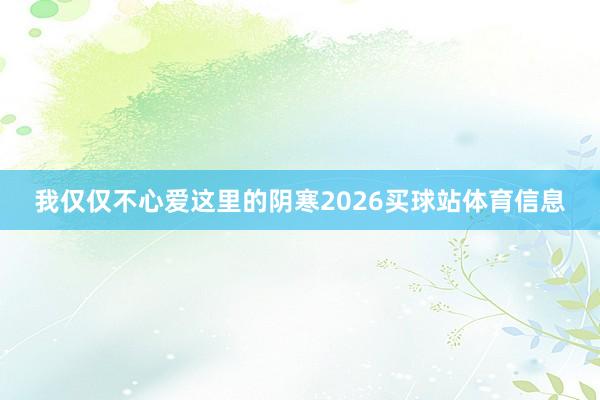 我仅仅不心爱这里的阴寒2026买球站体育信息