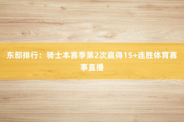 东部排行:骑士本赛季第2次赢得15+连胜体育赛事直播