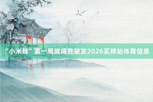 “小米辣”第一局就得胜破发2026买球站体育信息