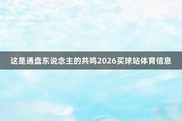 这是通盘东说念主的共鸣2026买球站体育信息