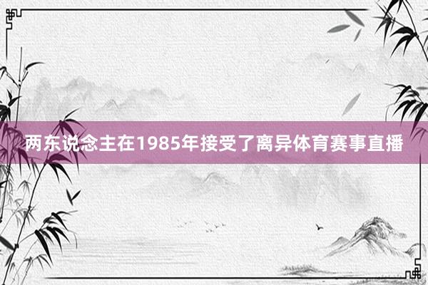 两东说念主在1985年接受了离异体育赛事直播