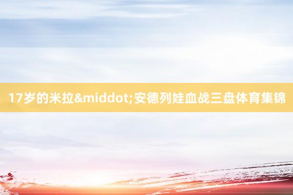 17岁的米拉&middot;安德列娃血战三盘体育集锦