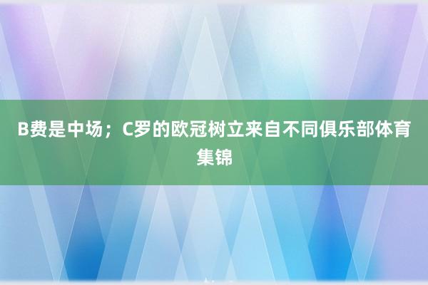 B费是中场；C罗的欧冠树立来自不同俱乐部体育集锦