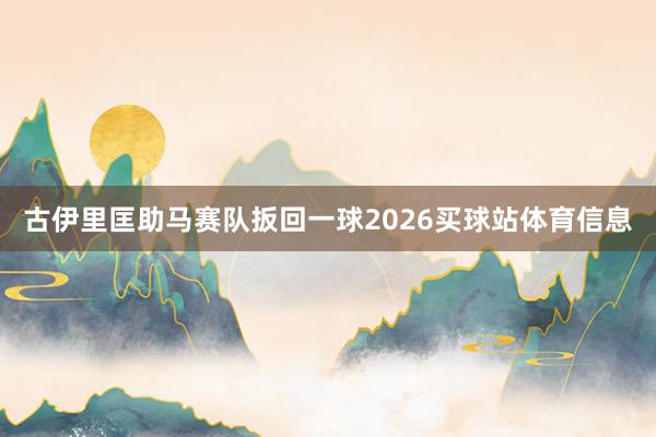 古伊里匡助马赛队扳回一球2026买球站体育信息
