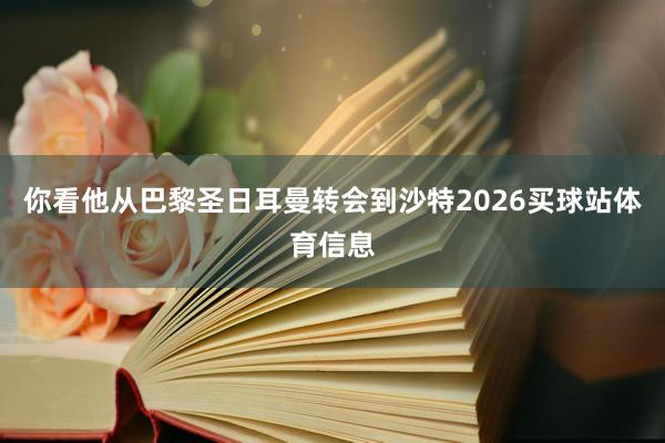 你看他从巴黎圣日耳曼转会到沙特2026买球站体育信息