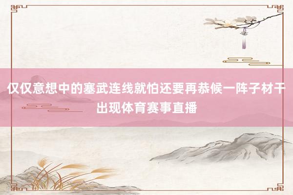 仅仅意想中的塞武连线就怕还要再恭候一阵子材干出现体育赛事直播