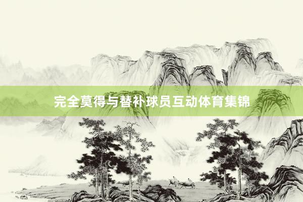 完全莫得与替补球员互动体育集锦