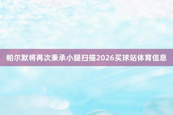 帕尔默将再次秉承小腿扫描2026买球站体育信息