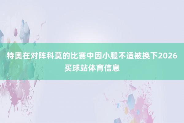 特奥在对阵科莫的比赛中因小腿不适被换下2026买球站体育信息