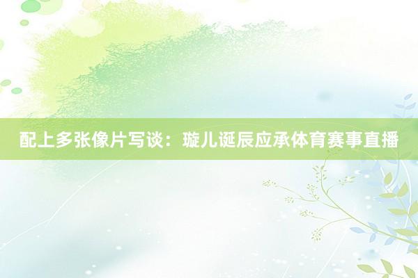 配上多张像片写谈：璇儿诞辰应承体育赛事直播